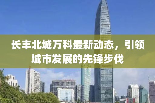 長豐北城萬科最新動態(tài)，引領城市發(fā)展的先鋒步伐