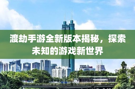 渡劫手游全新版本揭秘，探索未知的游戲新世界