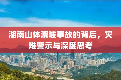 湖南山體滑坡事故的背后，災難警示與深度思考