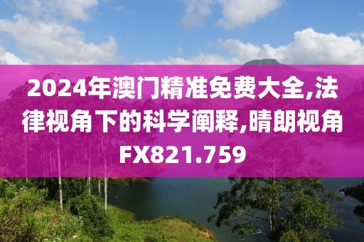 2024年澳門精準免費大全,法律視角下的科學(xué)闡釋,晴朗視角FX821.759