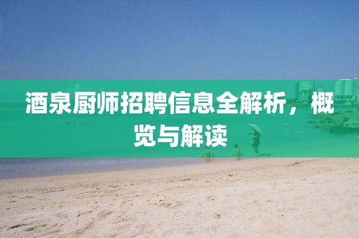 酒泉廚師招聘信息全解析，概覽與解讀