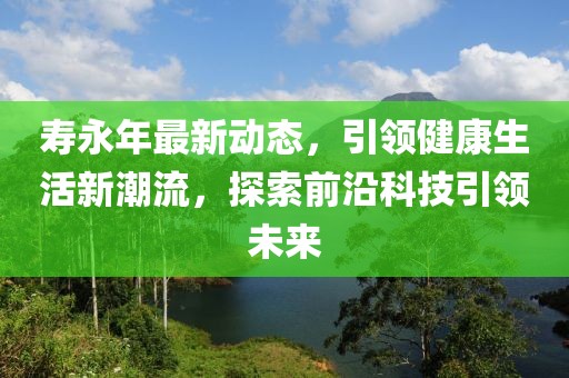 壽永年最新動態(tài)，引領健康生活新潮流，探索前沿科技引領未來