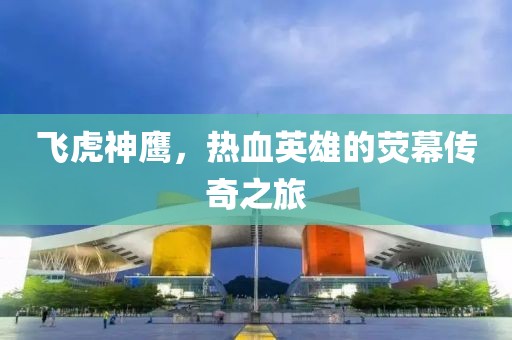 飛虎神鷹，熱血英雄的熒幕傳奇之旅