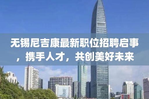 無錫尼吉康最新職位招聘啟事，攜手人才，共創(chuàng)美好未來