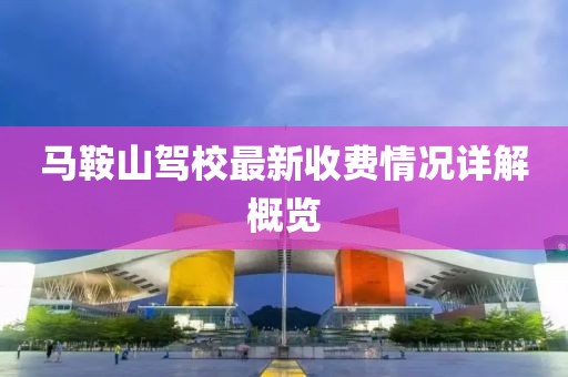 馬鞍山駕校最新收費(fèi)情況詳解概覽