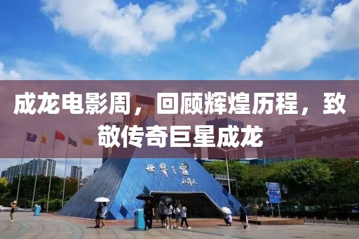 成龍電影周，回顧輝煌歷程，致敬傳奇巨星成龍