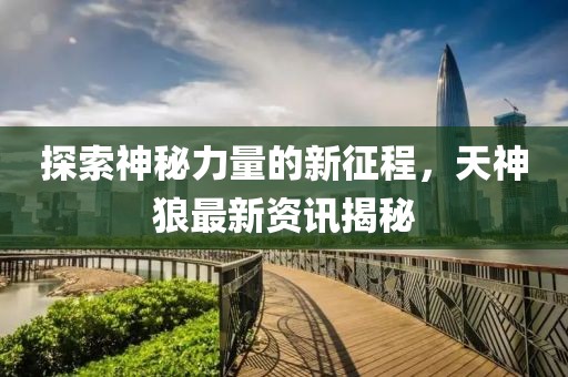 探索神秘力量的新征程，天神狼最新資訊揭秘