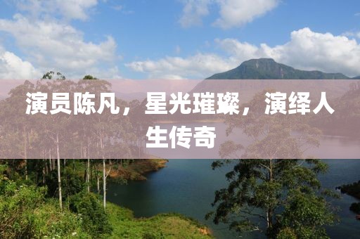 演員陳凡，星光璀璨，演繹人生傳奇