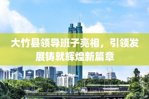 大竹縣領導班子亮相，引領發(fā)展鑄就輝煌新篇章