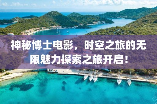 神秘博士電影，時(shí)空之旅的無限魅力探索之旅開啟！