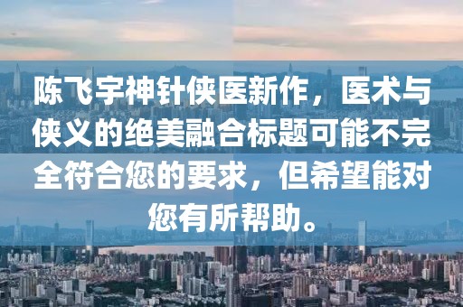 陳飛宇神針俠醫(yī)新作，醫(yī)術(shù)與俠義的絕美融合標(biāo)題可能不完全符合您的要求，但希望能對您有所幫助。