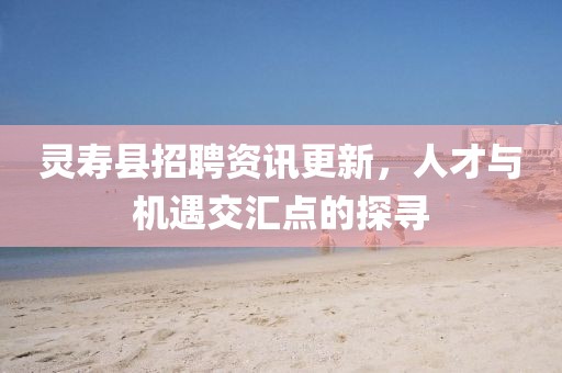 靈壽縣招聘資訊更新，人才與機(jī)遇交匯點(diǎn)的探尋