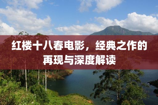 紅樓十八春電影，經(jīng)典之作的再現(xiàn)與深度解讀