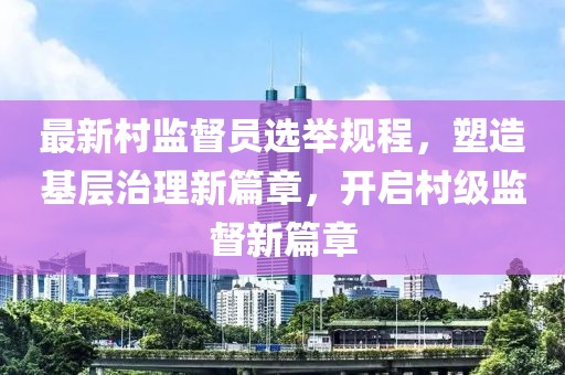 最新村監(jiān)督員選舉規(guī)程，塑造基層治理新篇章，開啟村級監(jiān)督新篇章