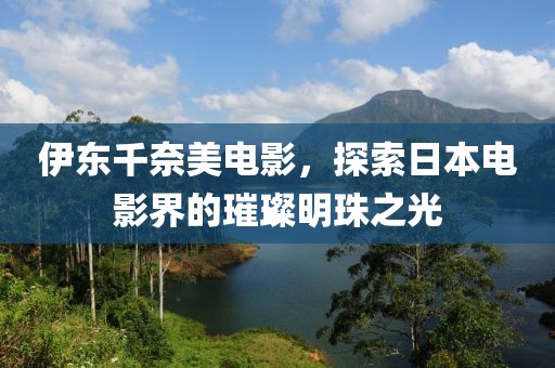 伊東千奈美電影，探索日本電影界的璀璨明珠之光