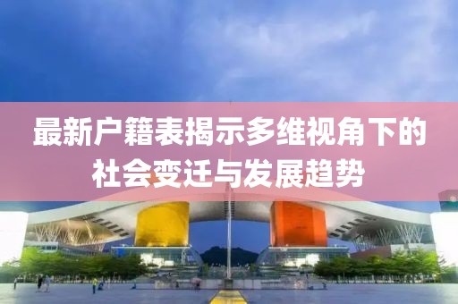 最新戶籍表揭示多維視角下的社會變遷與發(fā)展趨勢