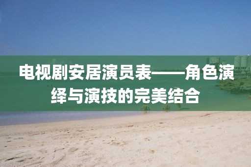 電視劇安居演員表——角色演繹與演技的完美結合