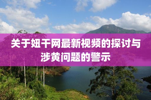 關(guān)于妞干網(wǎng)最新視頻的探討與涉黃問題的警示