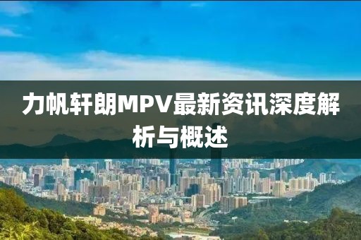 力帆軒朗MPV最新資訊深度解析與概述