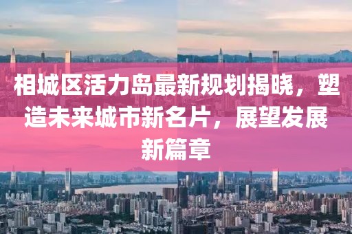 相城區(qū)活力島最新規(guī)劃揭曉，塑造未來城市新名片，展望發(fā)展新篇章