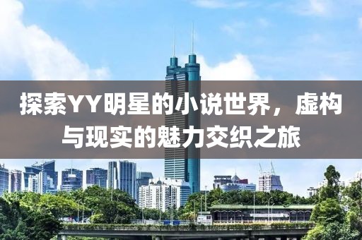 探索YY明星的小說世界，虛構(gòu)與現(xiàn)實的魅力交織之旅