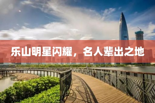 樂山明星閃耀，名人輩出之地