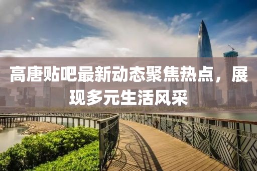 高唐貼吧最新動(dòng)態(tài)聚焦熱點(diǎn)，展現(xiàn)多元生活風(fēng)采