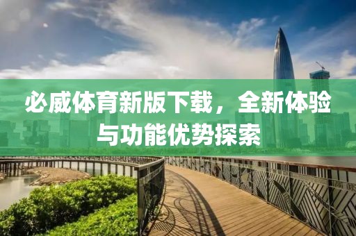 必威體育新版下載，全新體驗與功能優(yōu)勢探索