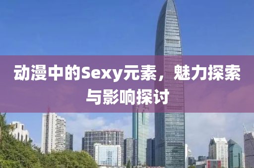 動漫中的Sexy元素，魅力探索與影響探討