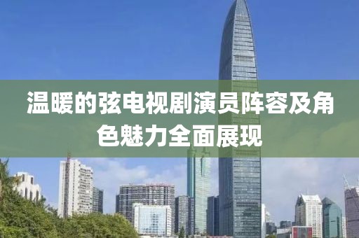 溫暖的弦電視劇演員陣容及角色魅力全面展現(xiàn)
