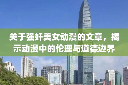 關(guān)于強奸美女動漫的文章，揭示動漫中的倫理與道德邊界