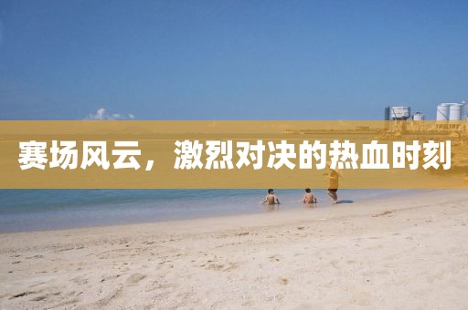 賽場(chǎng)風(fēng)云，激烈對(duì)決的熱血時(shí)刻