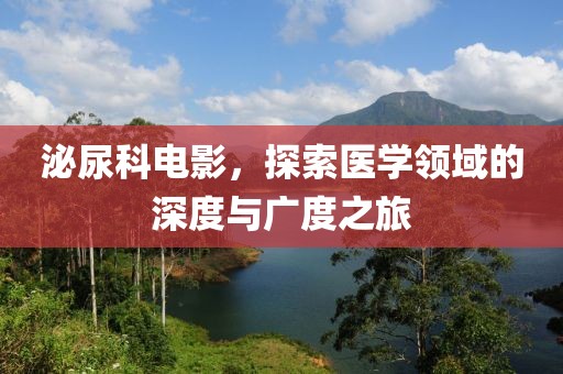 泌尿科電影，探索醫(yī)學(xué)領(lǐng)域的深度與廣度之旅