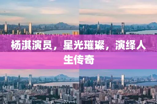 楊淇演員，星光璀璨，演繹人生傳奇