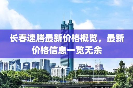 長春速騰最新價格概覽，最新價格信息一覽無余