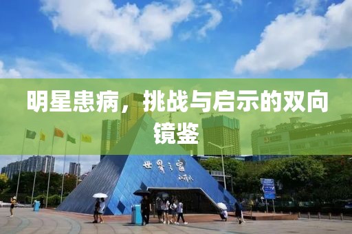 明星患病，挑戰(zhàn)與啟示的雙向鏡鑒