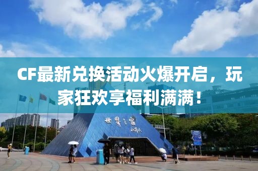 CF最新兌換活動火爆開啟，玩家狂歡享福利滿滿！