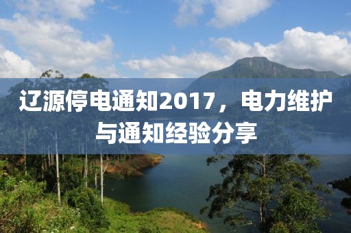 遼源停電通知2017，電力維護與通知經(jīng)驗分享