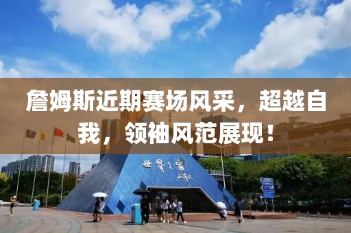 詹姆斯近期賽場(chǎng)風(fēng)采，超越自我，領(lǐng)袖風(fēng)范展現(xiàn)！