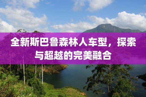 全新斯巴魯森林人車型，探索與超越的完美融合