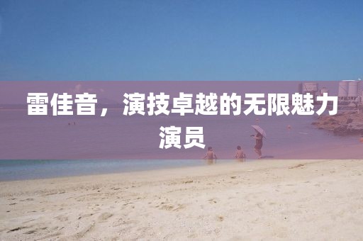 雷佳音，演技卓越的無(wú)限魅力演員