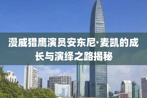 漫威獵鷹演員安東尼·麥凱的成長與演繹之路揭秘