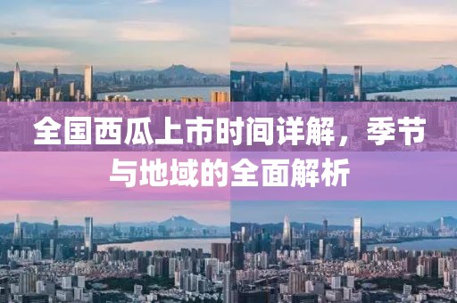 全國(guó)西瓜上市時(shí)間詳解，季節(jié)與地域的全面解析