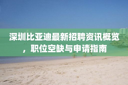 深圳比亞迪最新招聘資訊概覽，職位空缺與申請(qǐng)指南