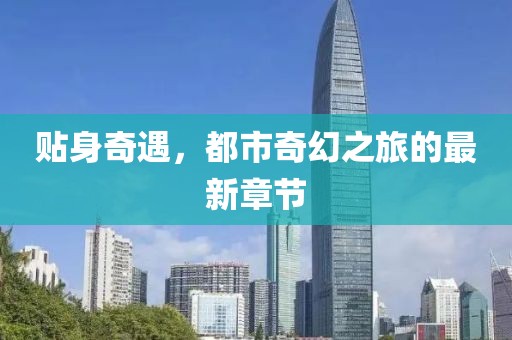 貼身奇遇，都市奇幻之旅的最新章節(jié)