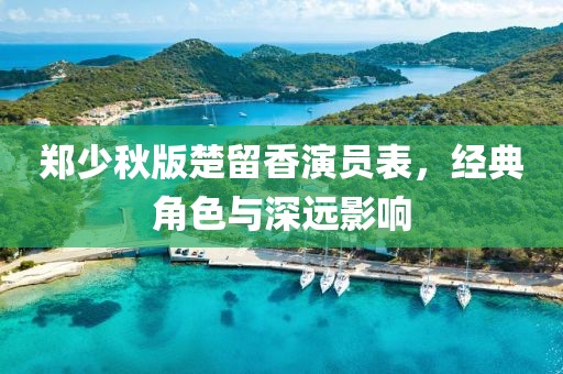 鄭少秋版楚留香演員表，經(jīng)典角色與深遠(yuǎn)影響