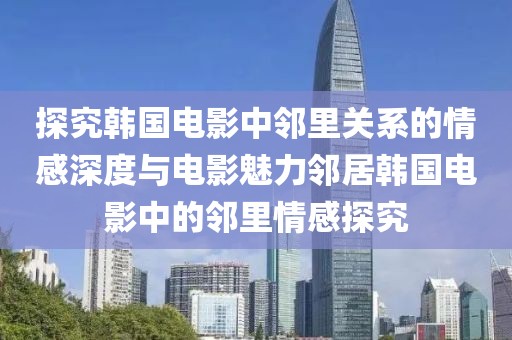 探究韓國電影中鄰里關(guān)系的情感深度與電影魅力鄰居韓國電影中的鄰里情感探究