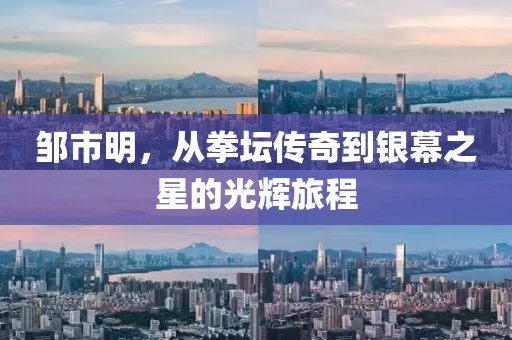 鄒市明，從拳壇傳奇到銀幕之星的光輝旅程