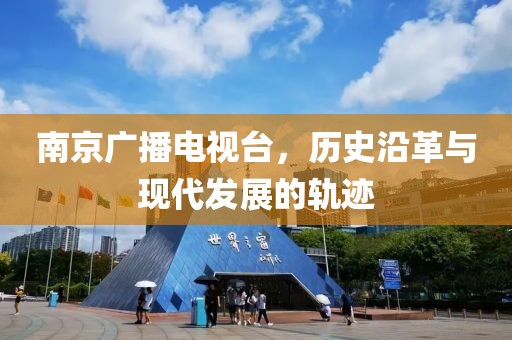 南京廣播電視臺，歷史沿革與現代發(fā)展的軌跡