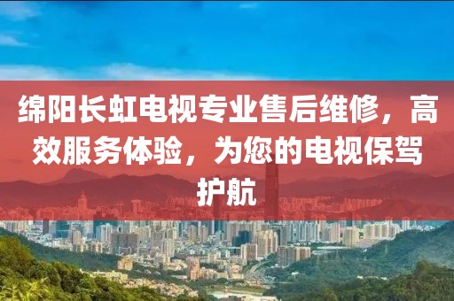 綿陽長虹電視專業(yè)售后維修，高效服務(wù)體驗，為您的電視保駕護(hù)航